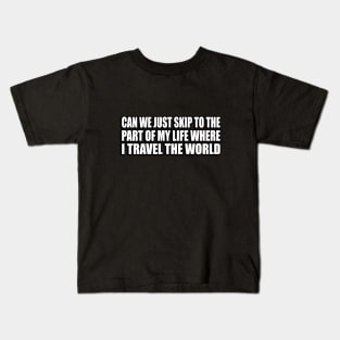 Can we just skip to the part of my life where I travel the world Kids T-Shirt